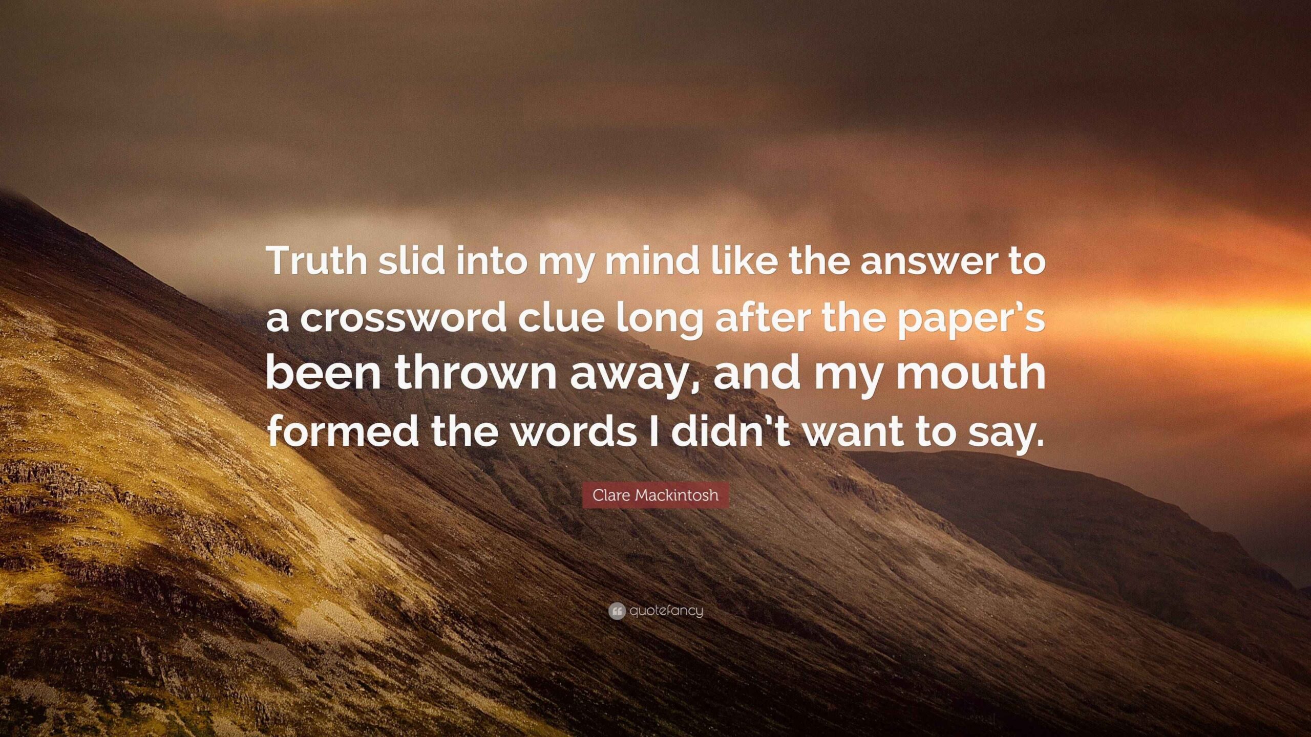 Clare Mackintosh Quote Truth Slid Into My Mind Like The Answer To A Crossword Clue Long After The Paper s Been Thrown Away And My Mouth Clare Mackintosh Quote Truth Slid Into My Mind Like The Answer To A Crossword Clue Long After The Paper s Been Thrown Away And My Mouth