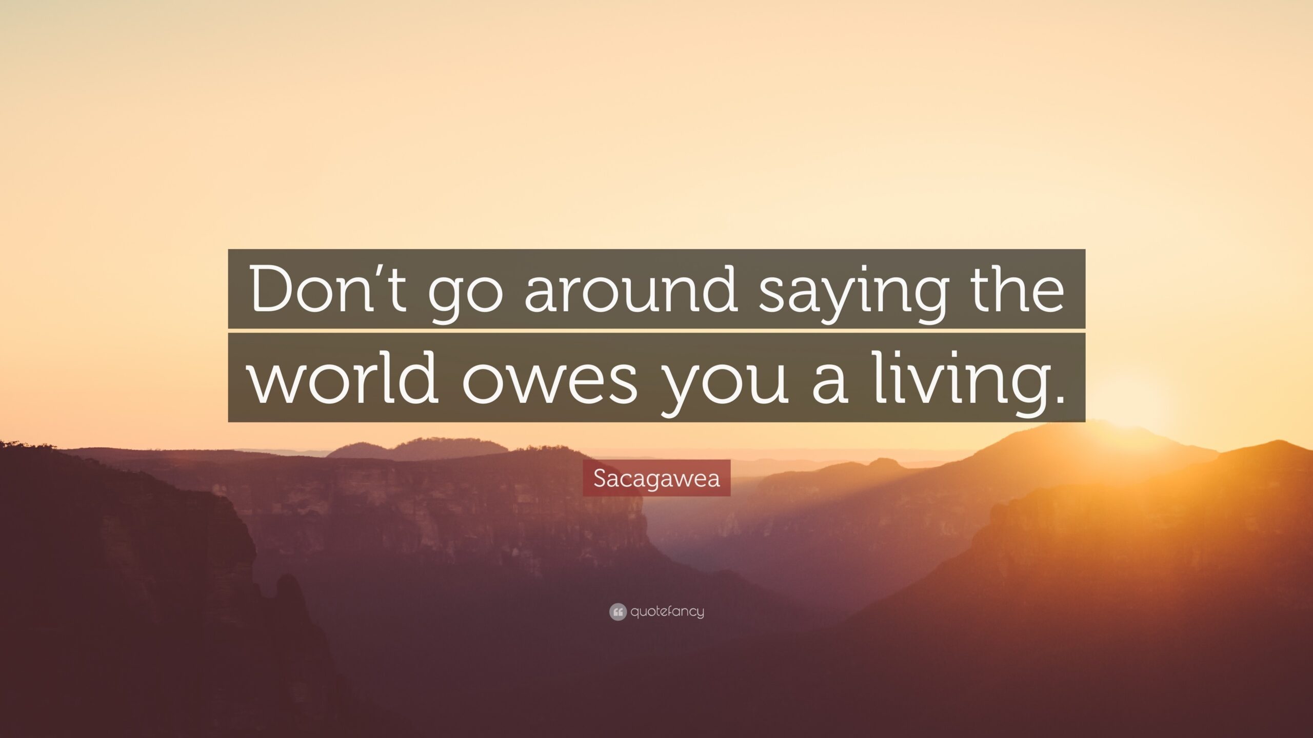 Sacagawea Quote Don t Go Around Saying The World Owes You A Living 